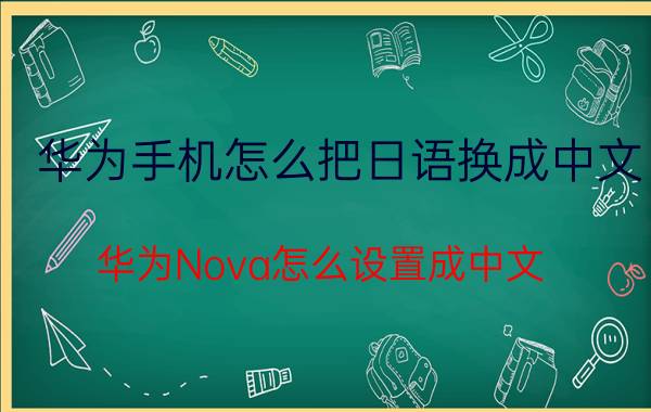 华为手机怎么把日语换成中文 华为Nova怎么设置成中文？